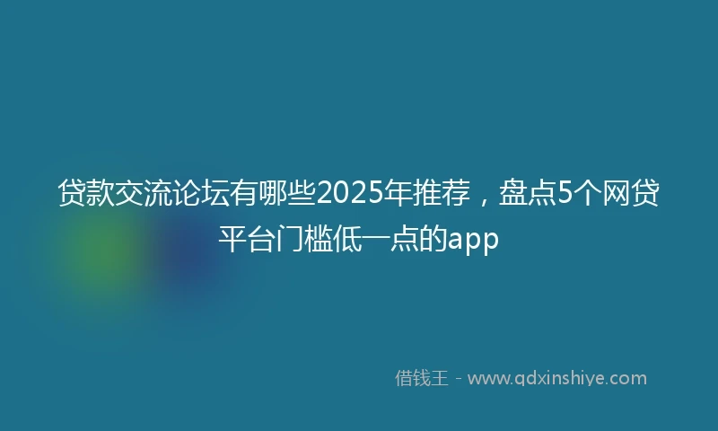 贷款交流论坛有哪些2025年推荐，盘点5个网贷平台门槛低一点的app