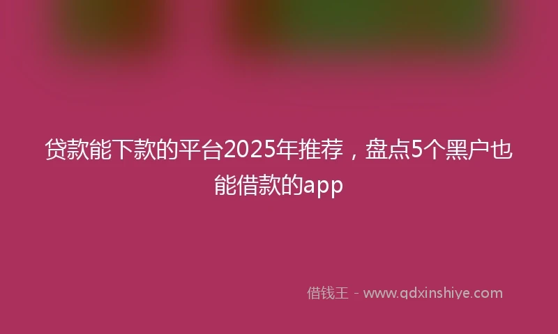 贷款能下款的平台2025年推荐，盘点5个黑户也能借款的app