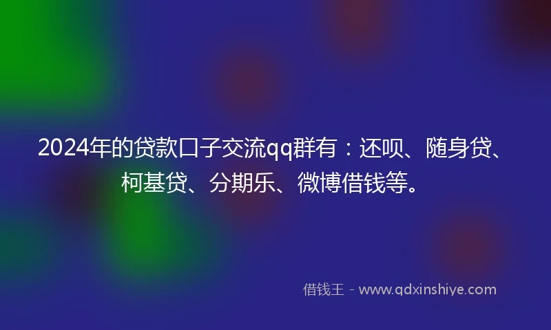 2024年的贷款口子交流qq群有：还呗、随身贷、柯基贷、分期乐、微博借钱等。
