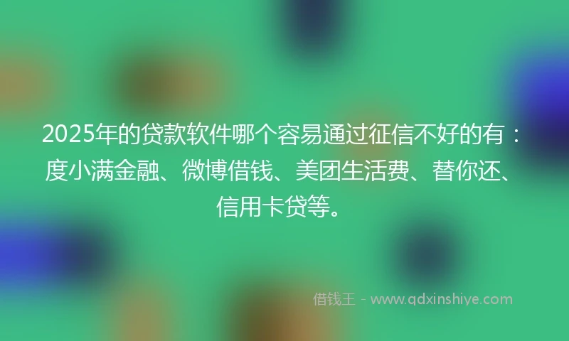 2025年的贷款软件哪个容易通过征信不好的有：度小满金融、微博借钱、美团生活费、替你还、信用卡贷等。