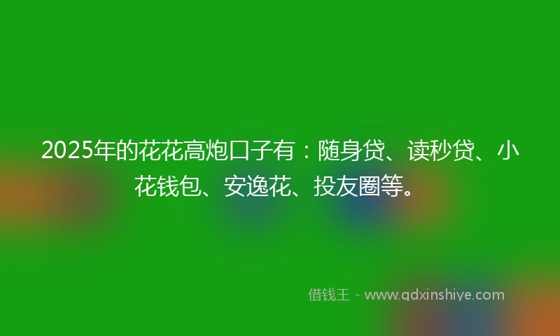 2025年的花花高炮口子有：随身贷、读秒贷、小花钱包、安逸花、投友圈等。