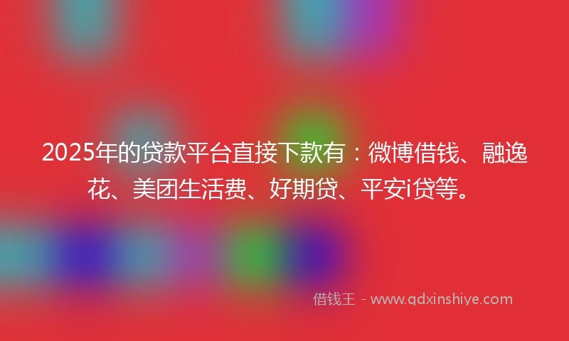 2025年的贷款平台直接下款有：微博借钱、融逸花、美团生活费、好期贷、平安i贷等。