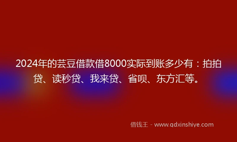 2024年的芸豆借款借8000实际到账多少有：拍拍贷、读秒贷、我来贷、省呗、东方汇等。