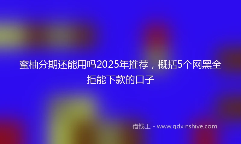 蜜柚分期还能用吗2025年推荐，概括5个网黑全拒能下款的口子