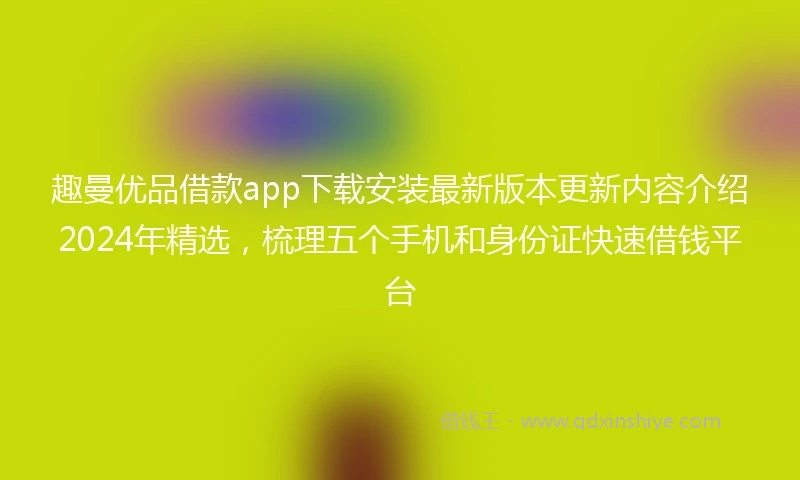 趣曼优品借款app下载安装最新版本更新内容介绍2024年精选，梳理五个手机和身份证快速借钱平台