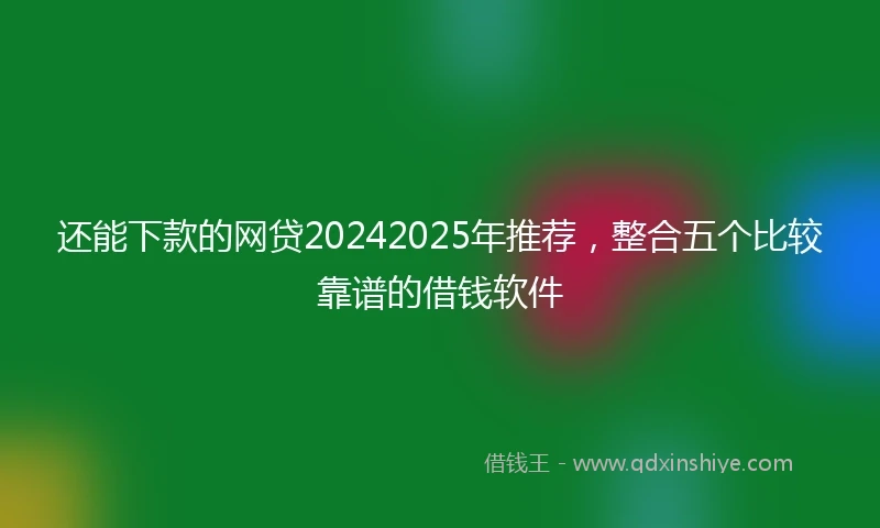 还能下款的网贷20242025年推荐，整合五个比较靠谱的借钱软件