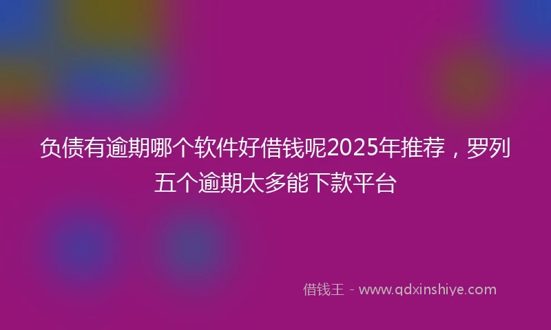 负债有逾期哪个软件好借钱呢2025年推荐，罗列五个逾期太多能下款平台