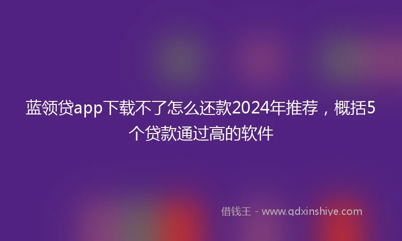 蓝领贷app下载不了怎么还款2024年推荐，概括5个贷款通过高的软件