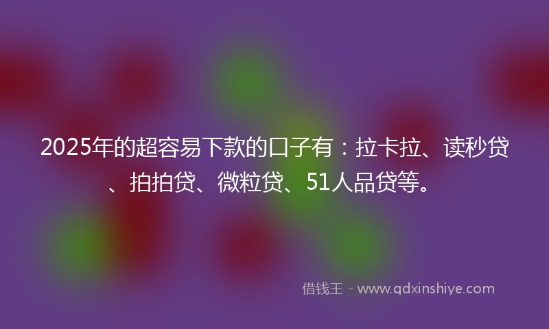 2025年的超容易下款的口子有：拉卡拉、读秒贷、拍拍贷、微粒贷、51人品贷等。