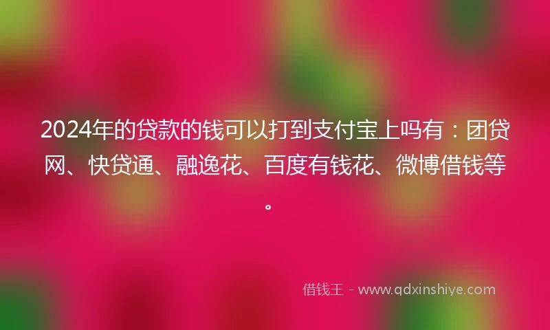 2024年的贷款的钱可以打到支付宝上吗有：团贷网、快贷通、融逸花、百度有钱花、微博借钱等。
