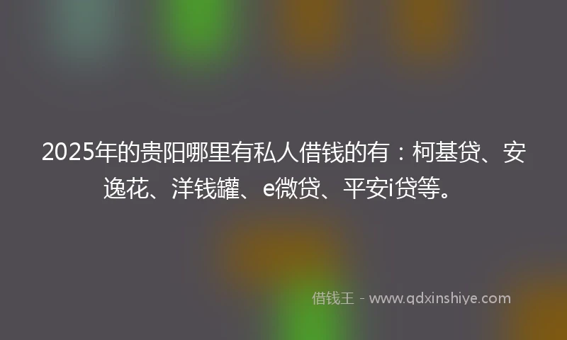 2025年的贵阳哪里有私人借钱的有：柯基贷、安逸花、洋钱罐、e微贷、平安i贷等。