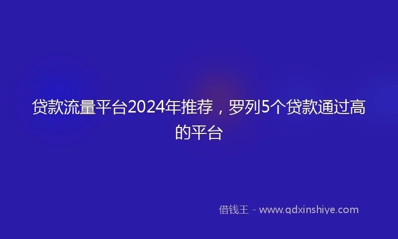 贷款流量平台2024年推荐，罗列5个贷款通过高的平台