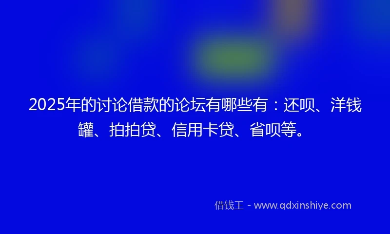2025年的讨论借款的论坛有哪些有：还呗、洋钱罐、拍拍贷、信用卡贷、省呗等。