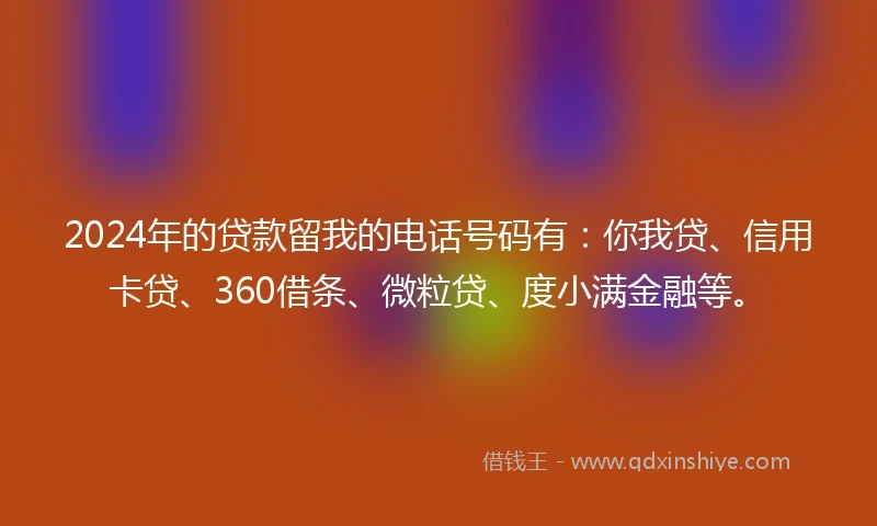 2024年的贷款留我的电话号码有:你我贷、信用卡贷、360借条、微粒贷、度小满金融等。