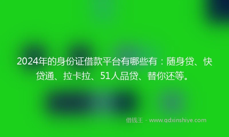 2024年的身份证借款平台有哪些有：随身贷、快贷通、拉卡拉、51人品贷、替你还等。
