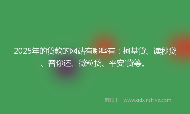 2025年的贷款的网站有哪些有：柯基贷、读秒贷、替你还、微粒贷、平安i贷等。