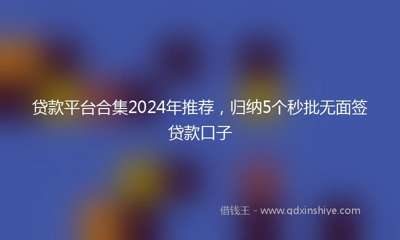 贷款平台合集2024年推荐，归纳5个秒批无面签贷款口子
