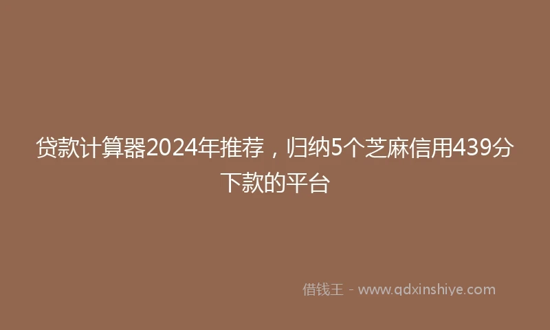 贷款计算器2024年推荐，归纳5个芝麻信用439分下款的平台