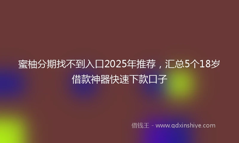 蜜柚分期找不到入口2025年推荐，汇总5个18岁借款神器快速下款口子