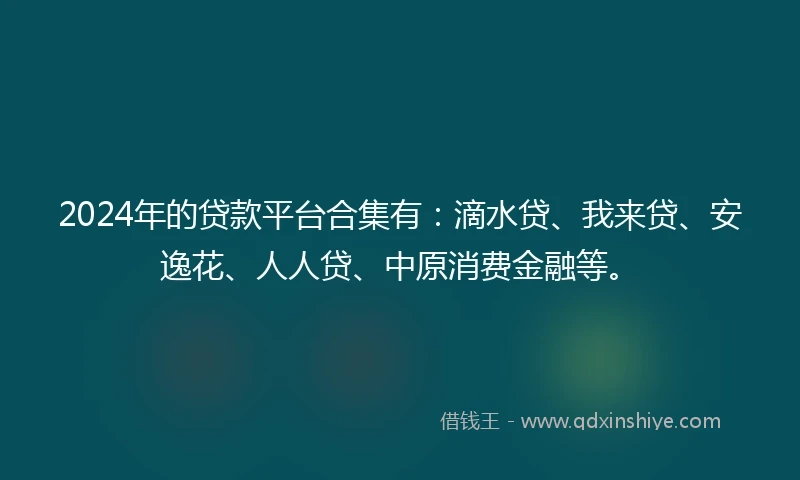 2024年的贷款平台合集有：滴水贷、我来贷、安逸花、人人贷、中原消费金融等。