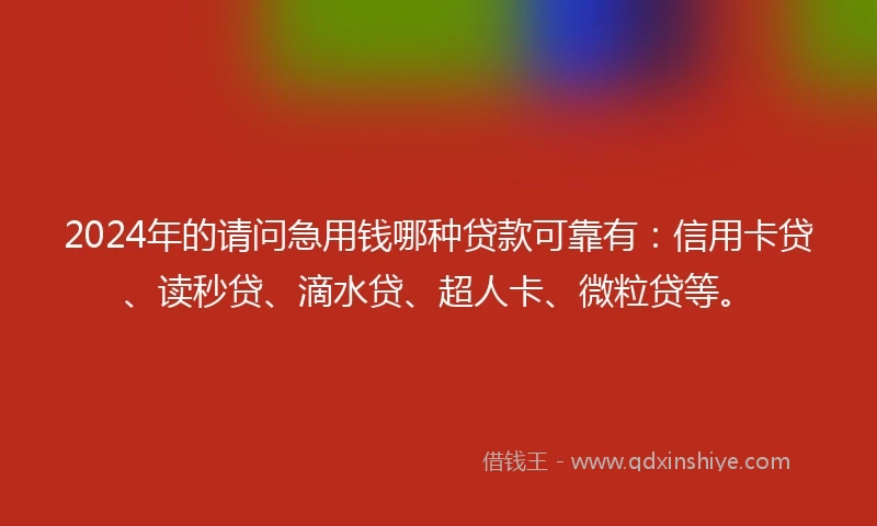2024年的请问急用钱哪种贷款可靠有：信用卡贷、读秒贷、滴水贷、超人卡、微粒贷等。