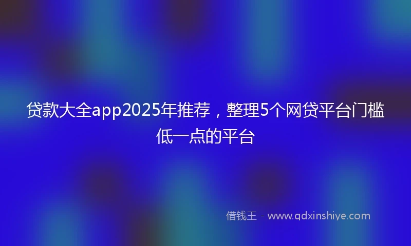 贷款大全app2025年推荐，整理5个网贷平台门槛低一点的平台