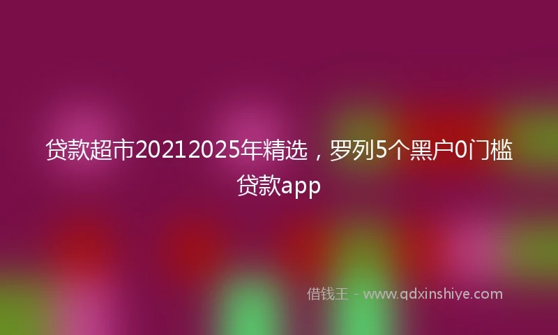 贷款超市20212025年精选，罗列5个黑户0门槛贷款app
