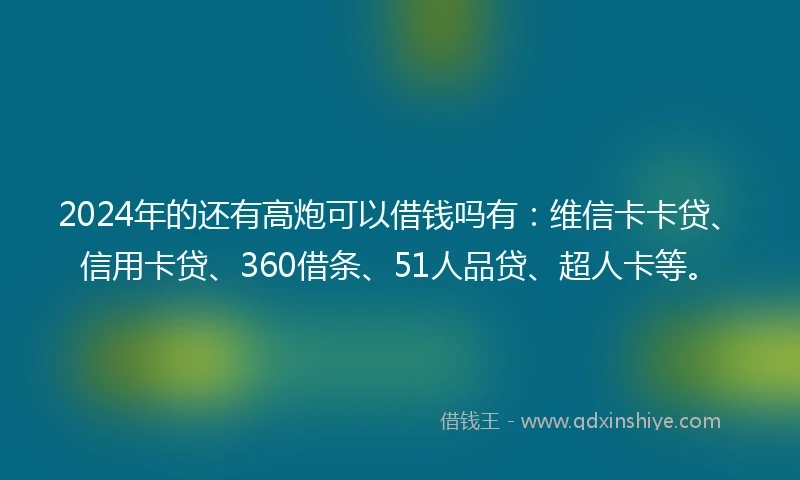 2024年的还有高炮可以借钱吗有：维信卡卡贷、信用卡贷、360借条、51人品贷、超人卡等。