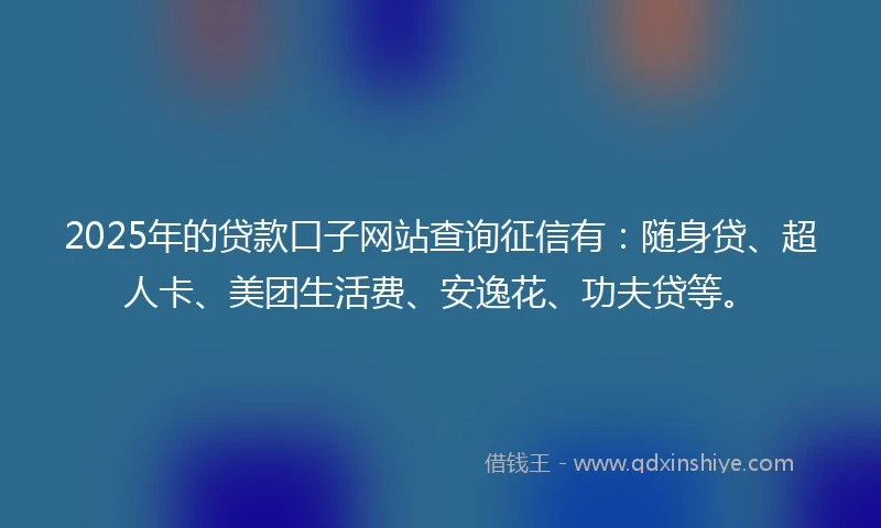 2025年的贷款口子网站查询征信有：随身贷、超人卡、美团生活费、安逸花、功夫贷等。