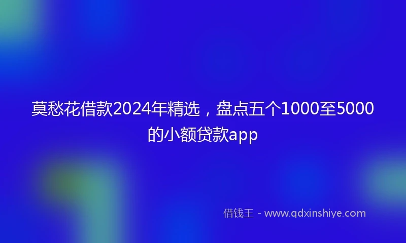 莫愁花借款2024年精选，盘点五个1000至5000的小额贷款app