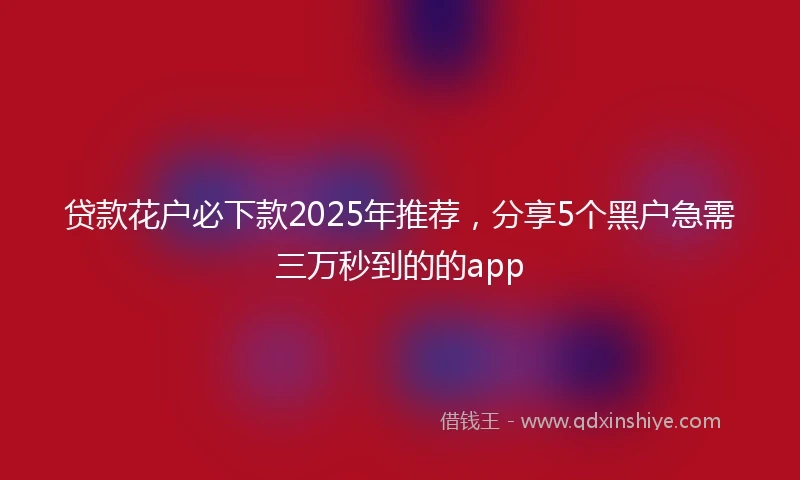 贷款花户必下款2025年推荐，分享5个黑户急需三万秒到的的app
