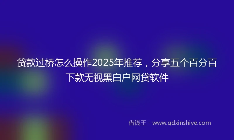 贷款过桥怎么操作2025年推荐，分享五个百分百下款无视黑白户网贷软件