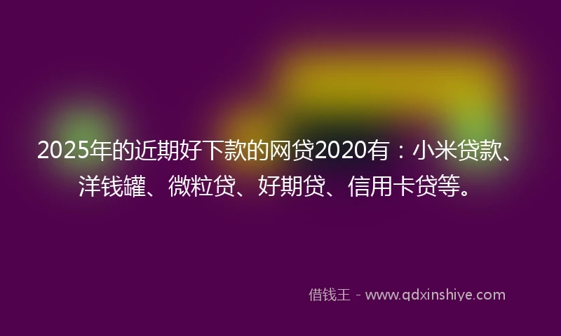 2025年的近期好下款的网贷2020有：小米贷款、洋钱罐、微粒贷、好期贷、信用卡贷等。