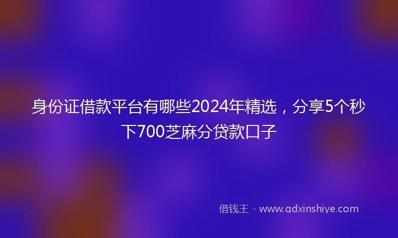身份证借款平台有哪些2024年精选，分享5个秒下700芝麻分贷款口子