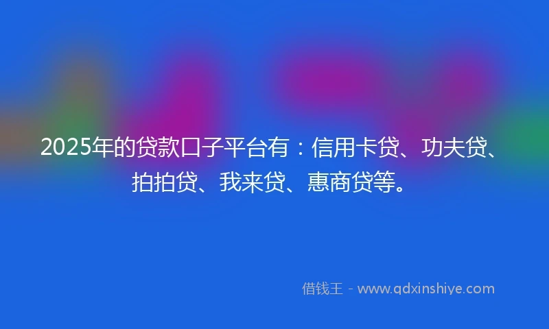 2025年的贷款口子平台有：信用卡贷、功夫贷、拍拍贷、我来贷、惠商贷等。
