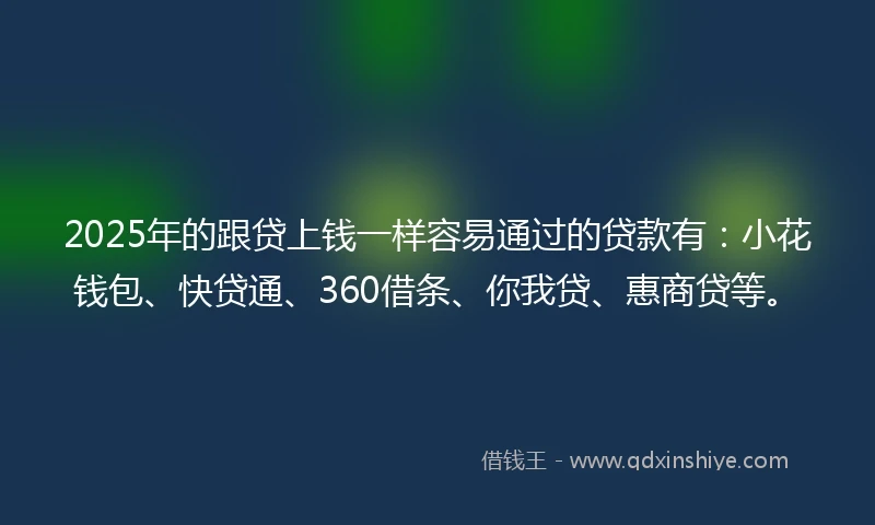 2025年的跟贷上钱一样容易通过的贷款有：小花钱包、快贷通、360借条、你我贷、惠商贷等。