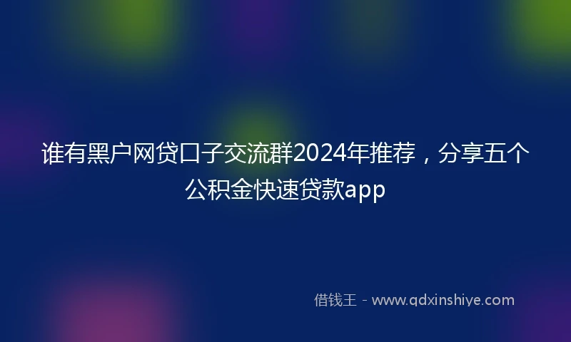 谁有黑户网贷口子交流群2024年推荐，分享五个公积金快速贷款app