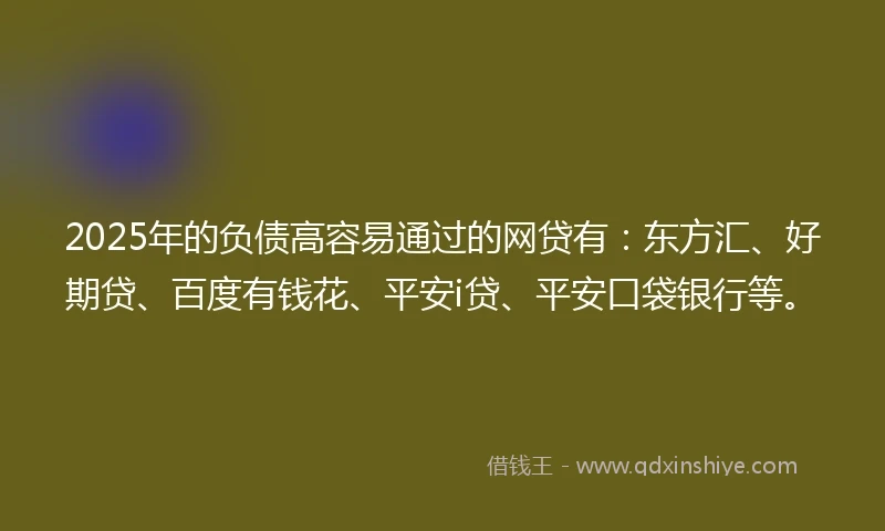 2025年的负债高容易通过的网贷有：东方汇、好期贷、百度有钱花、平安i贷、平安口袋银行等。