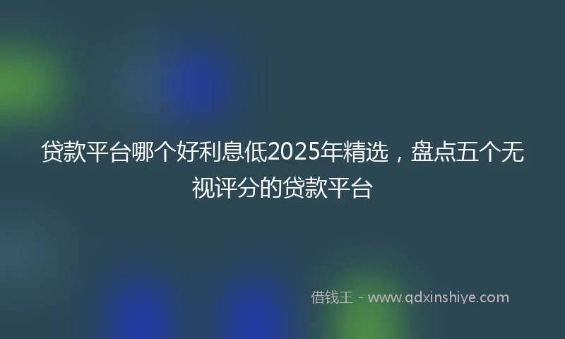 贷款平台哪个好利息低2025年精选，盘点五个无视评分的贷款平台
