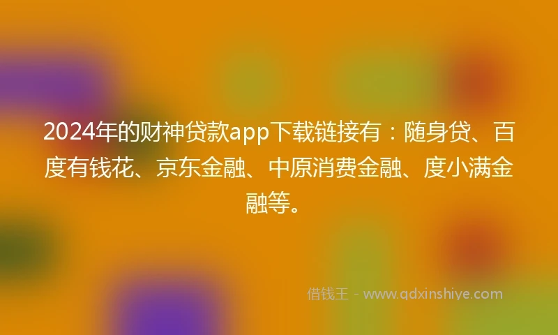2024年的财神贷款app下载链接有：随身贷、百度有钱花、京东金融、中原消费金融、度小满金融等。