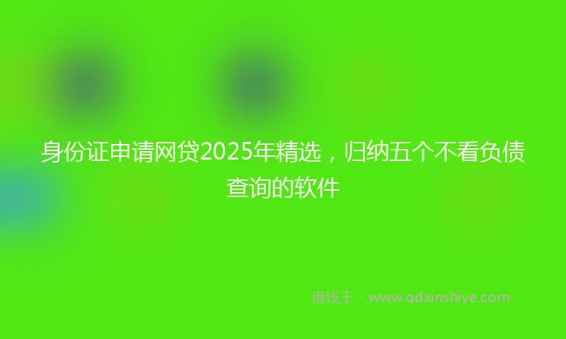 身份证申请网贷2025年精选，归纳五个不看负债查询的软件
