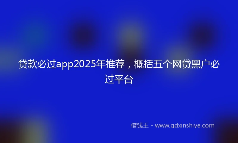 贷款必过app2025年推荐，概括五个网贷黑户必过平台