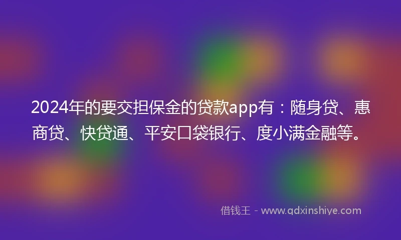 2024年的要交担保金的贷款app有：随身贷、惠商贷、快贷通、平安口袋银行、度小满金融等。