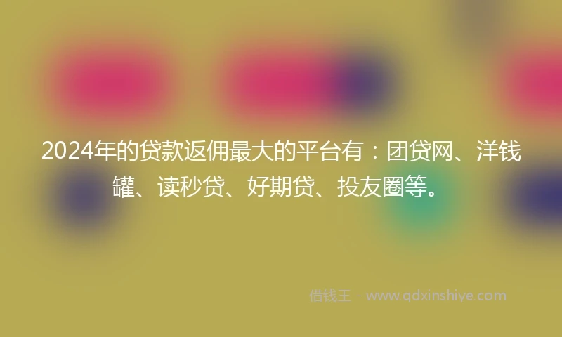 2024年的贷款返佣最大的平台有:团贷网、洋钱罐、读秒贷、好期贷、投友圈等。