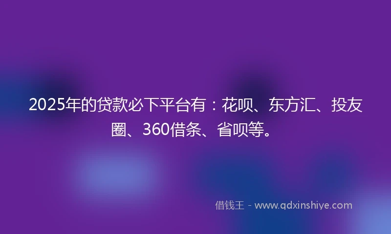 2025年的贷款必下平台有:花呗、东方汇、投友圈、360借条、省呗等。