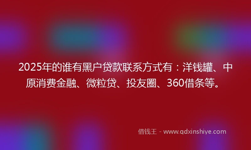 2025年的谁有黑户贷款联系方式有：洋钱罐、中原消费金融、微粒贷、投友圈、360借条等。