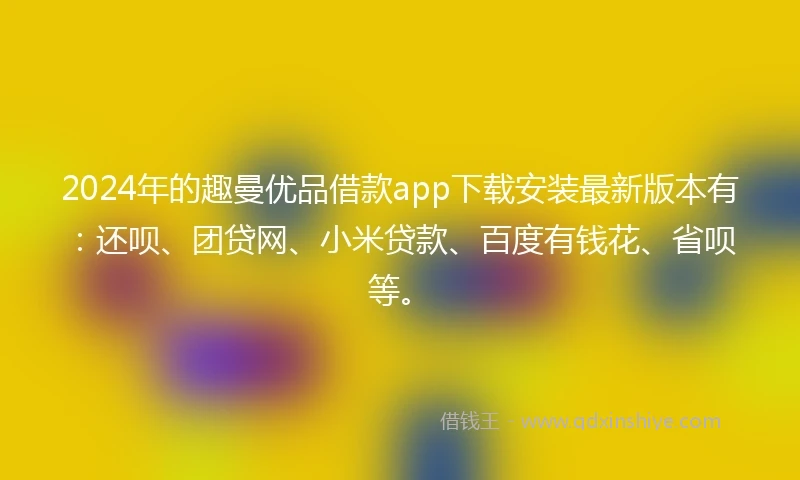 2024年的趣曼优品借款app下载安装最新版本有：还呗、团贷网、小米贷款、百度有钱花、省呗等。