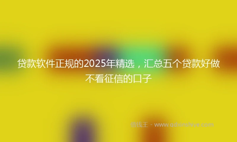 贷款软件正规的2025年精选，汇总五个贷款好做不看征信的口子