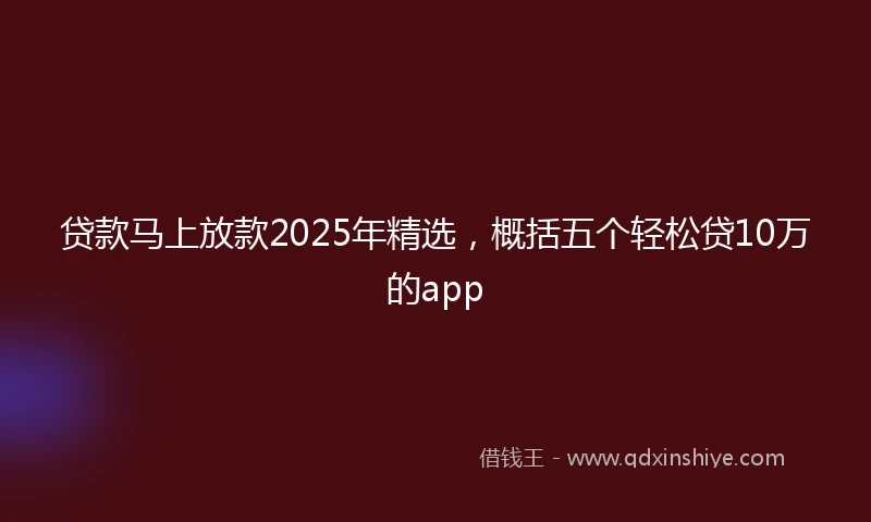 贷款马上放款2025年精选，概括五个轻松贷10万的app