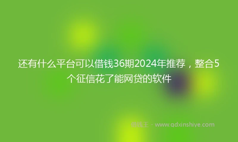 还有什么平台可以借钱36期2024年推荐，整合5个征信花了能网贷的软件